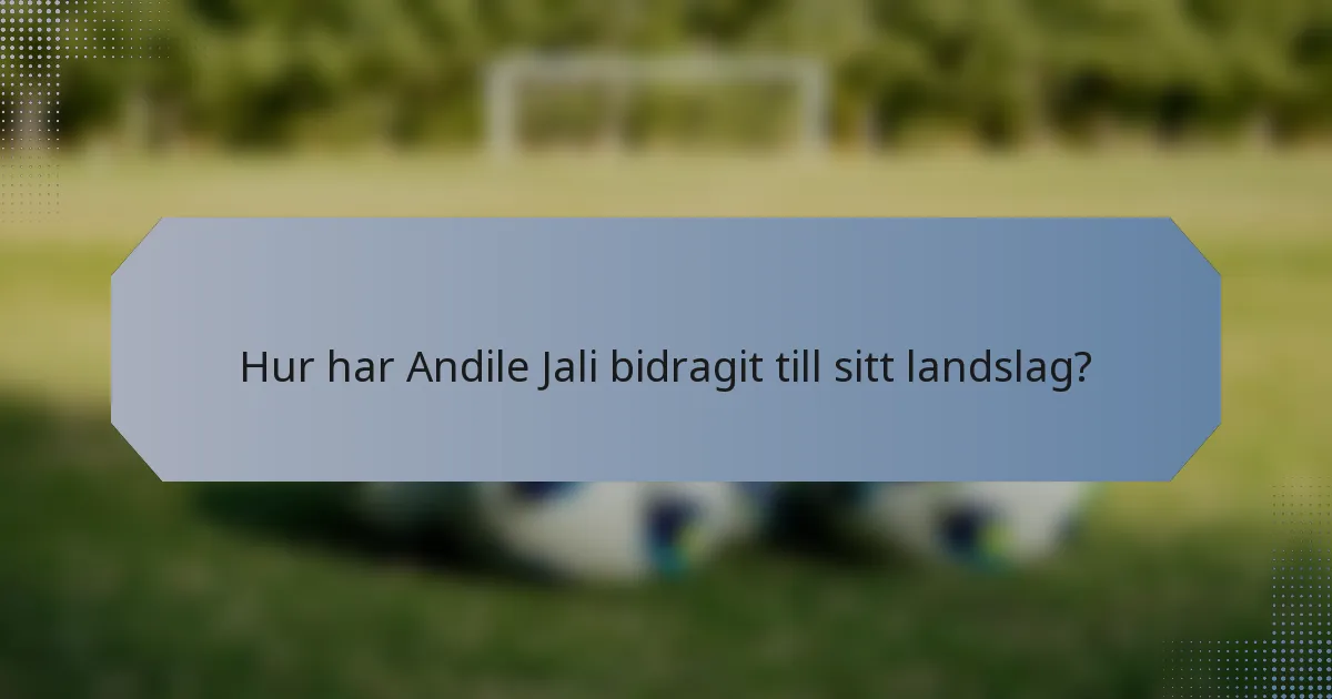 Hur har Andile Jali bidragit till sitt landslag?