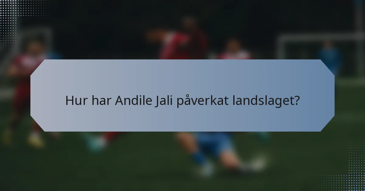 Hur har Andile Jali påverkat landslaget?