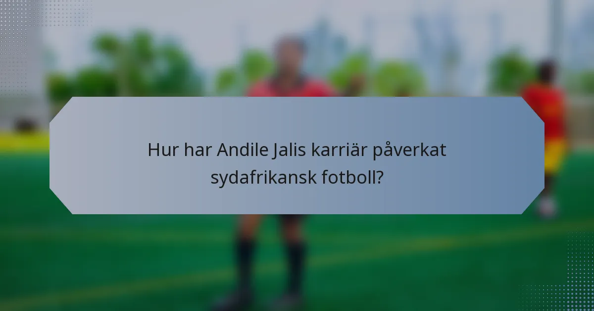 Hur har Andile Jalis karriär påverkat sydafrikansk fotboll?
