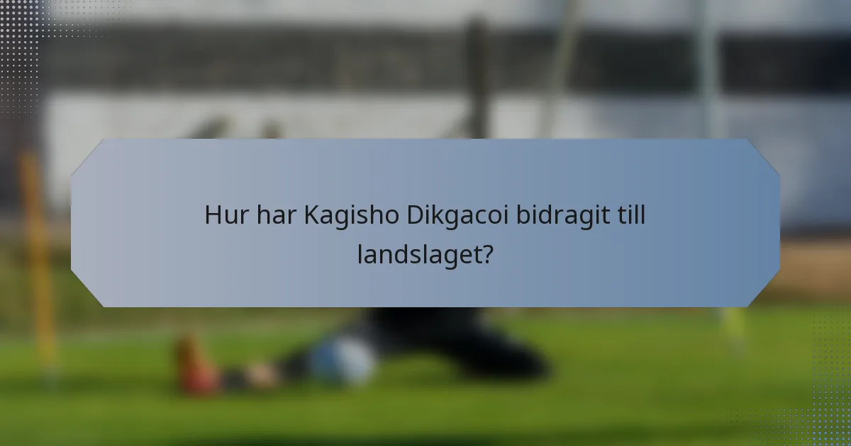 Hur har Kagisho Dikgacoi bidragit till landslaget?