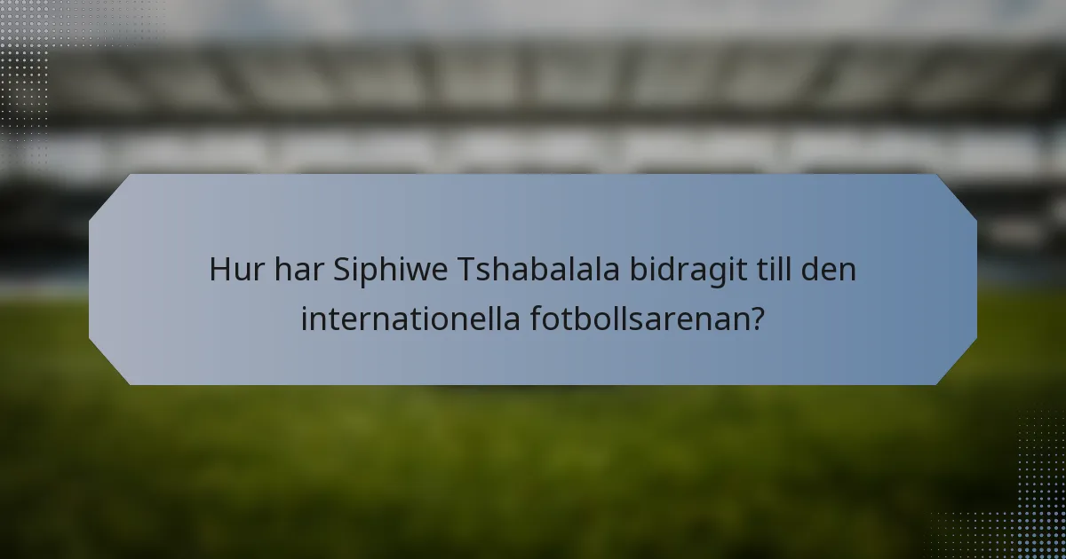 Hur har Siphiwe Tshabalala bidragit till den internationella fotbollsarenan?