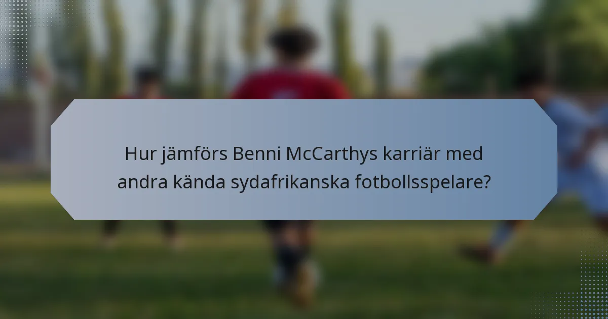 Hur jämförs Benni McCarthys karriär med andra kända sydafrikanska fotbollsspelare?