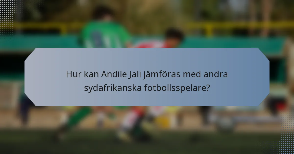 Hur kan Andile Jali jämföras med andra sydafrikanska fotbollsspelare?