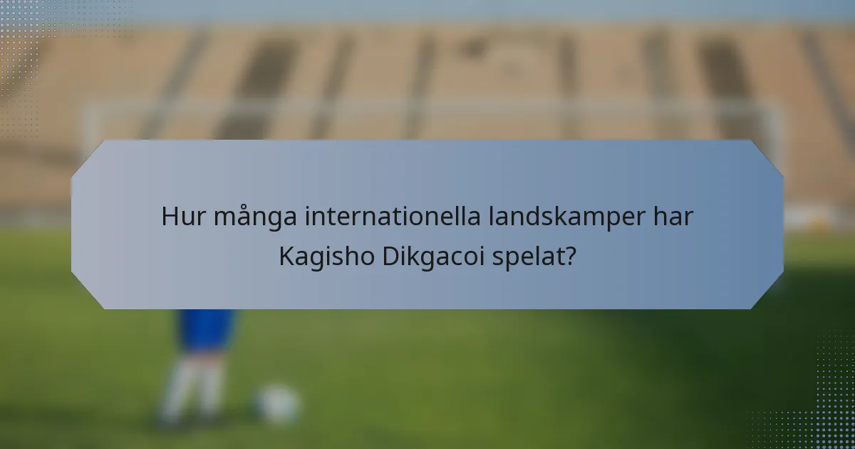 Hur många internationella landskamper har Kagisho Dikgacoi spelat?