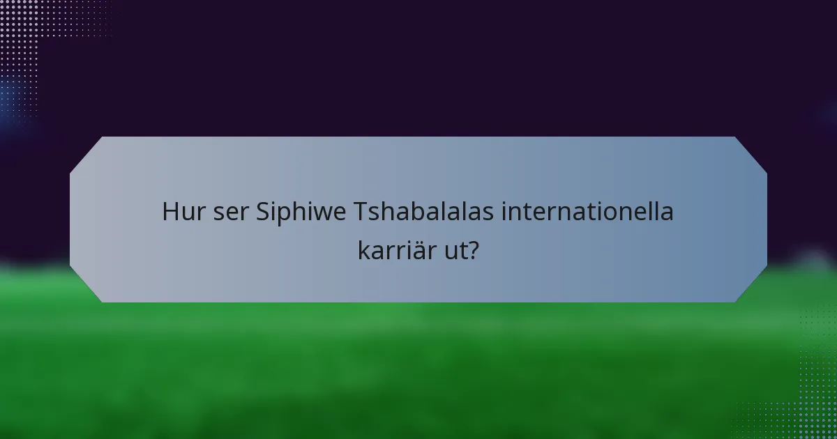 Hur ser Siphiwe Tshabalalas internationella karriär ut?