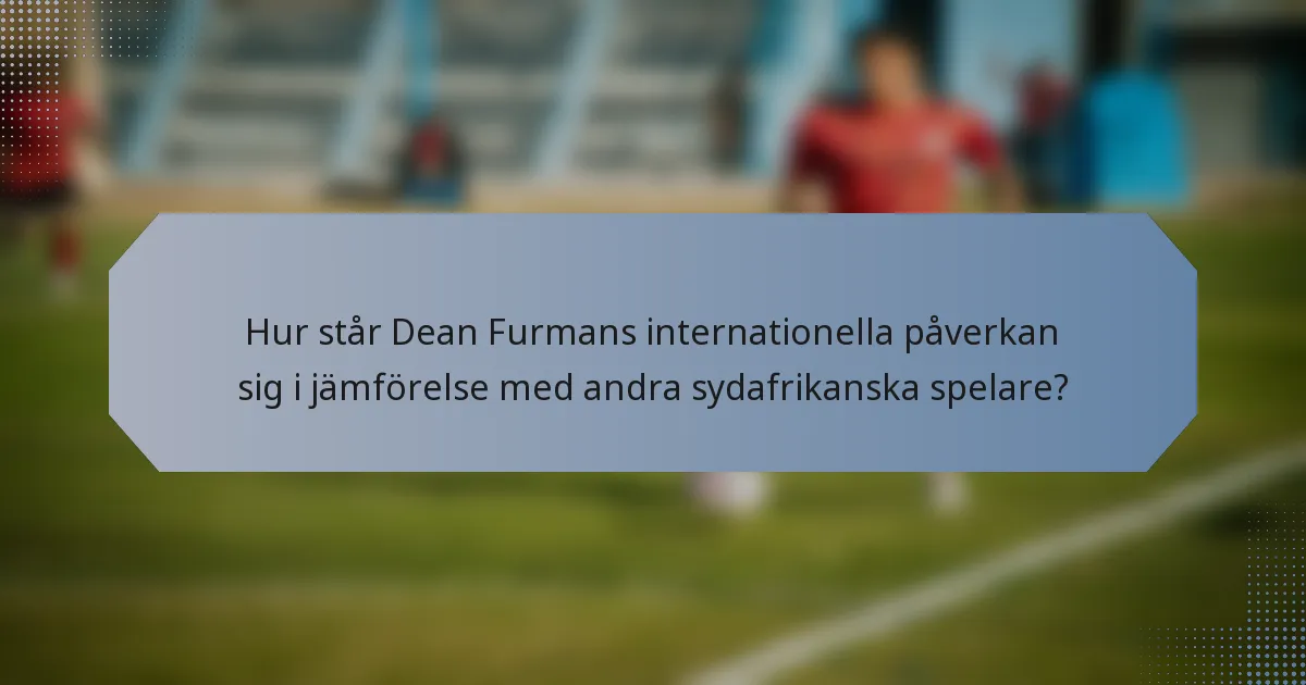 Hur står Dean Furmans internationella påverkan sig i jämförelse med andra sydafrikanska spelare?
