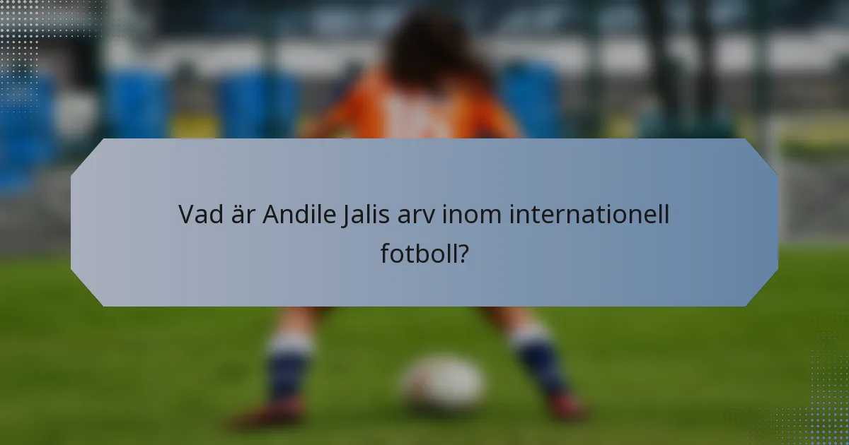 Vad är Andile Jalis arv inom internationell fotboll?