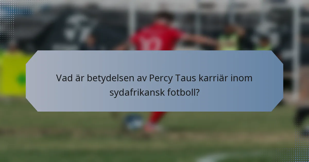 Vad är betydelsen av Percy Taus karriär inom sydafrikansk fotboll?