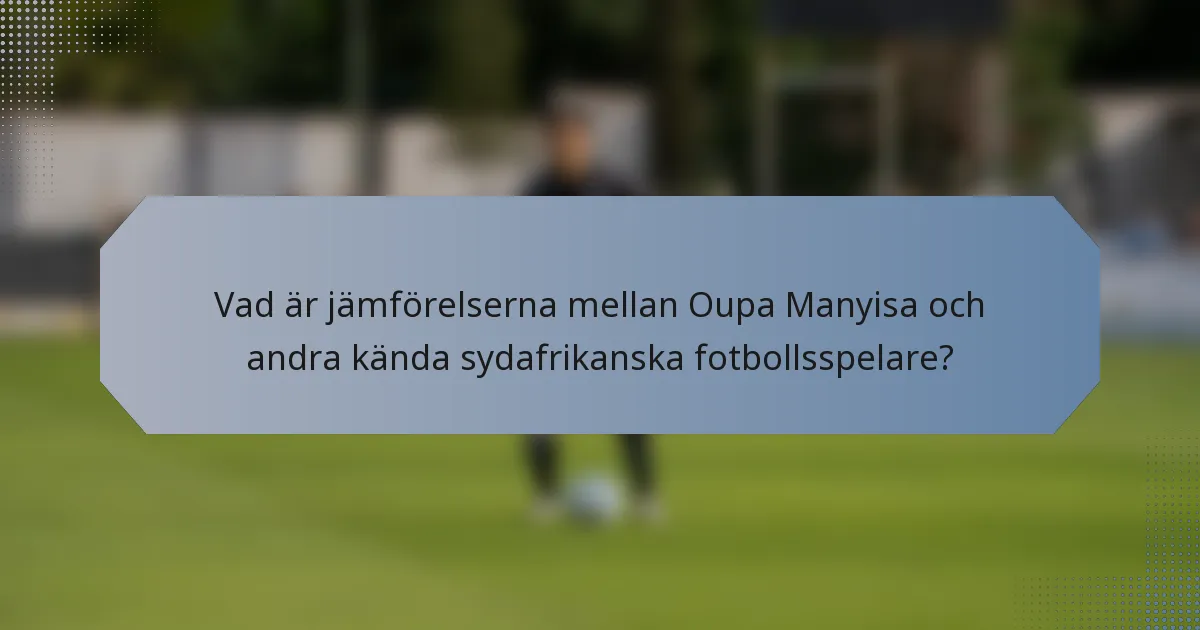 Vad är jämförelserna mellan Oupa Manyisa och andra kända sydafrikanska fotbollsspelare?