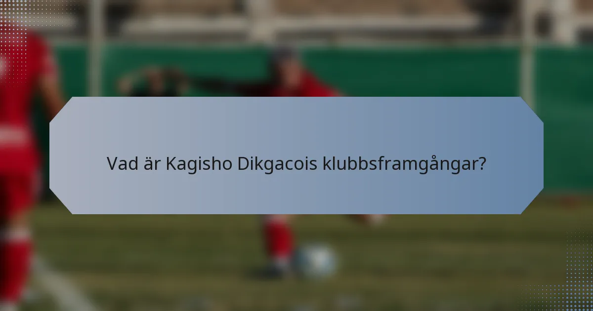 Vad är Kagisho Dikgacois klubbsframgångar?