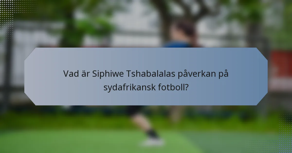 Vad är Siphiwe Tshabalalas påverkan på sydafrikansk fotboll?