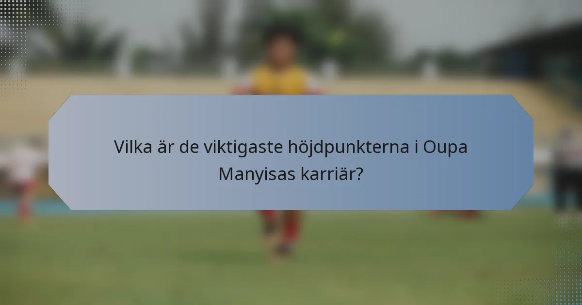 Vilka är de viktigaste höjdpunkterna i Oupa Manyisas karriär?