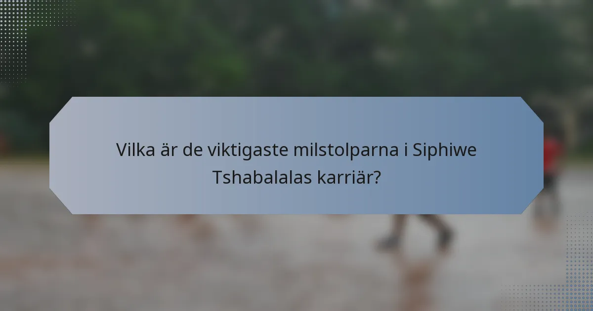 Vilka är de viktigaste milstolparna i Siphiwe Tshabalalas karriär?