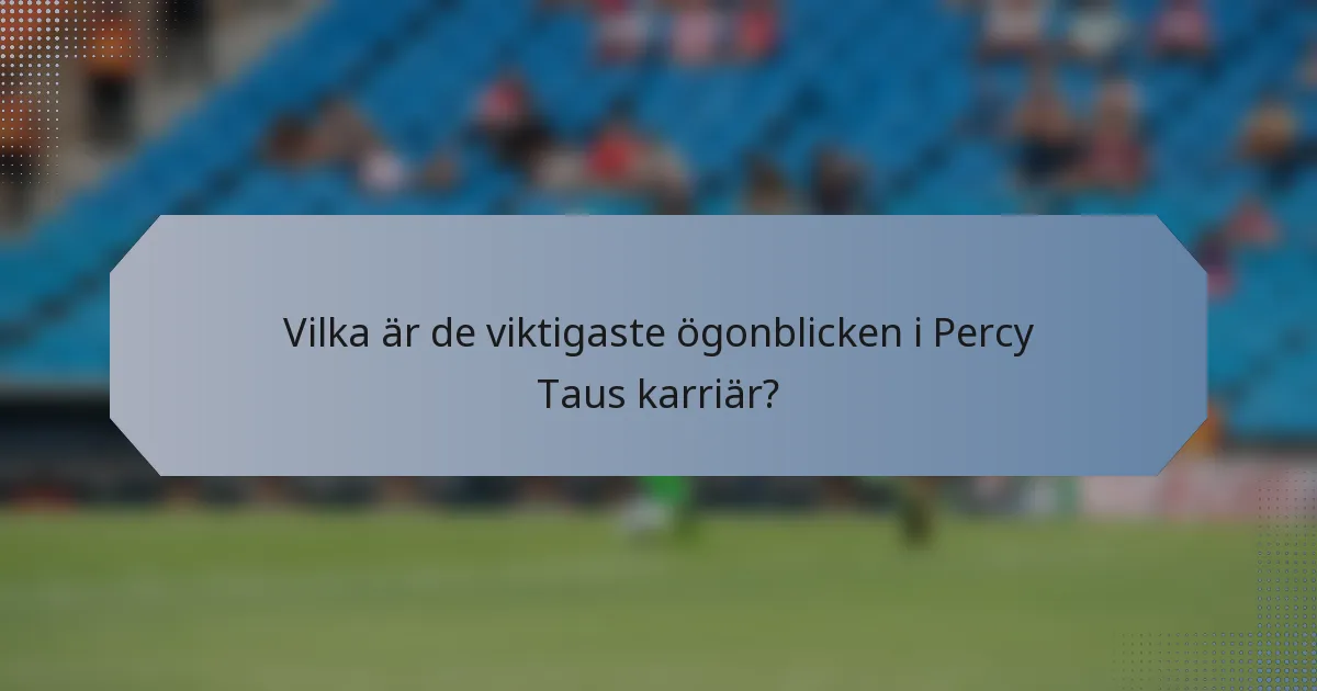 Vilka är de viktigaste ögonblicken i Percy Taus karriär?