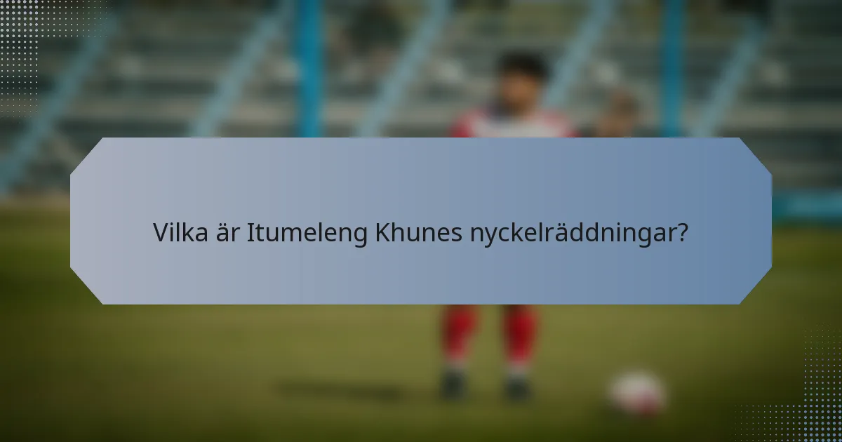 Vilka är Itumeleng Khunes nyckelräddningar?