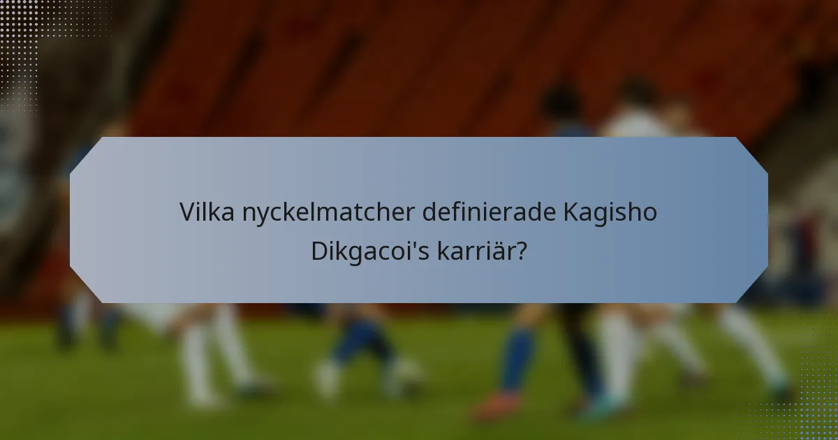 Vilka nyckelmatcher definierade Kagisho Dikgacoi's karriär?
