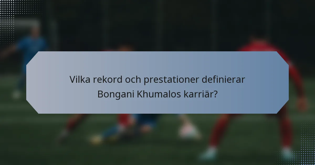 Vilka rekord och prestationer definierar Bongani Khumalos karriär?