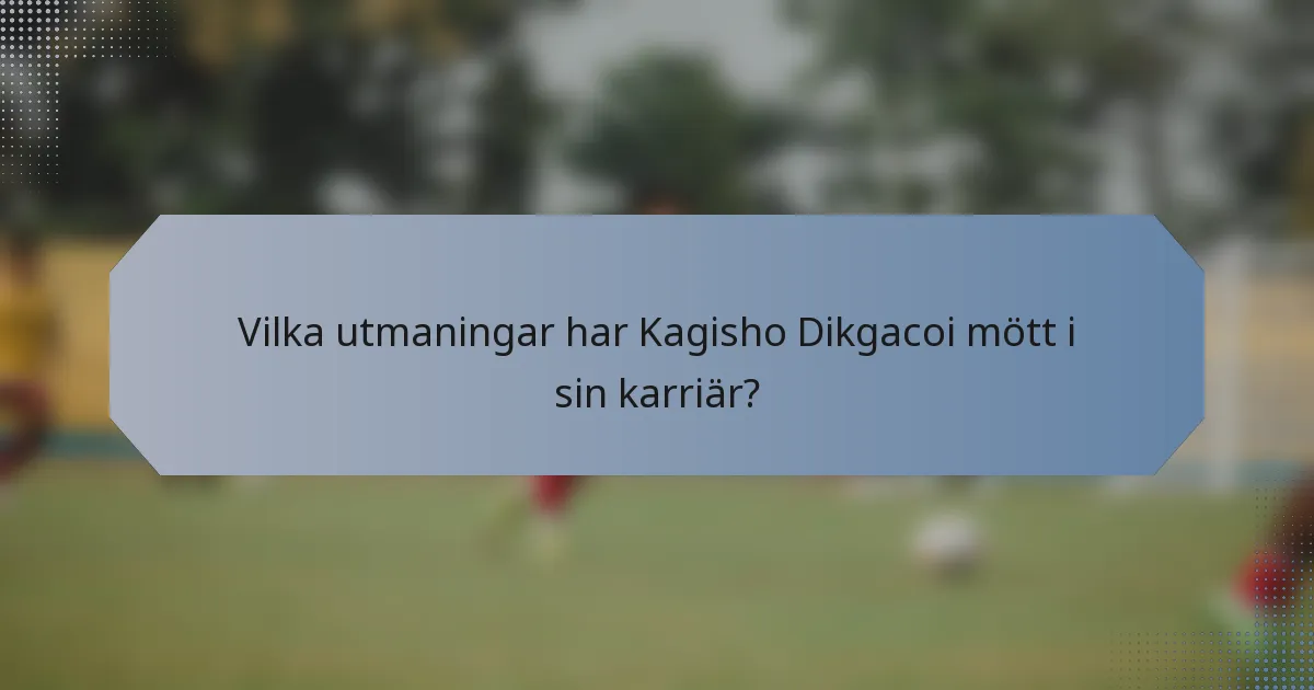 Vilka utmaningar har Kagisho Dikgacoi mött i sin karriär?