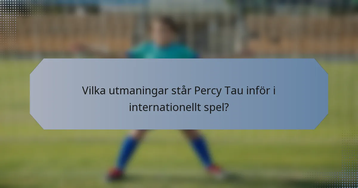 Vilka utmaningar står Percy Tau inför i internationellt spel?