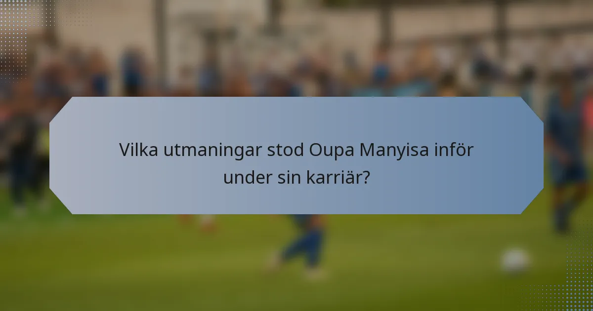 Vilka utmaningar stod Oupa Manyisa inför under sin karriär?